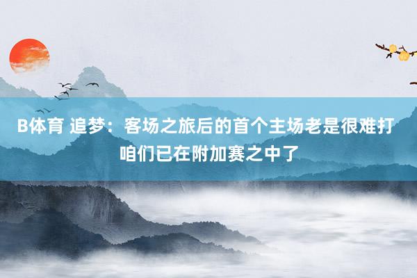 B体育 追梦：客场之旅后的首个主场老是很难打 咱们已在附加赛之中了