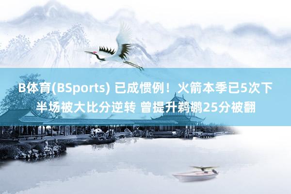 B体育(BSports) 已成惯例！火箭本季已5次下半场被大比分逆转 曾提升鹈鹕25分被翻