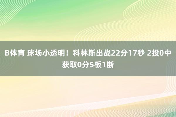B体育 球场小透明！科林斯出战22分17秒 2投0中获取0分5板1断