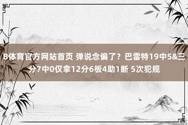 B体育官方网站首页 弹说念偏了？巴雷特19中5&三分7中0仅拿12分6板4助1断 5次犯规