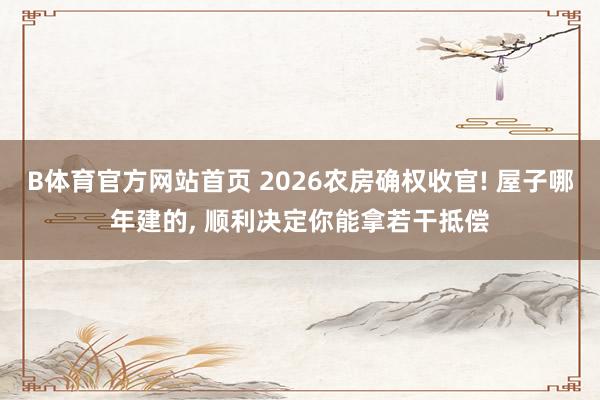 B体育官方网站首页 2026农房确权收官! 屋子哪年建的， 顺利决定你能拿若干抵偿