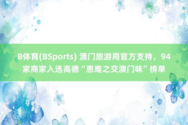 B体育(BSports) 澳门旅游局官方支持，94家商家入选高德“患难之交澳门味”榜单