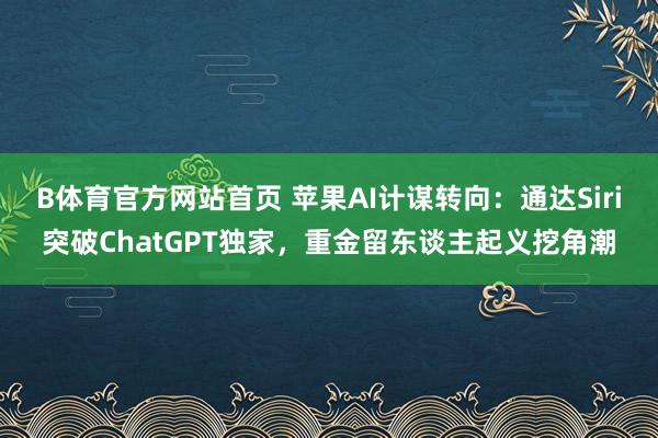 B体育官方网站首页 苹果AI计谋转向：通达Siri突破ChatGPT独家，重金留东谈主起义挖角潮