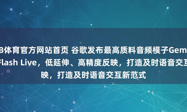 B体育官方网站首页 谷歌发布最高质料音频模子Gemini 3.1 Flash Live，低延伸、高精度反映，打造及时语音交互新范式