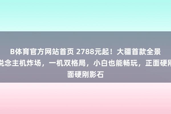 B体育官方网站首页 2788元起！大疆首款全景无东说念主机炸场，一机双格局，小白也能畅玩，正面硬刚影石