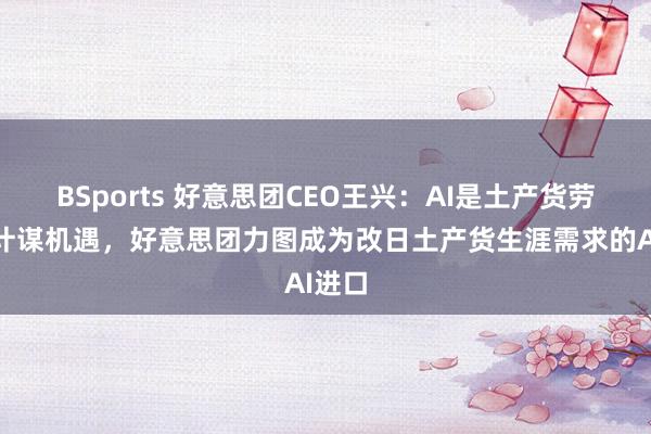 BSports 好意思团CEO王兴：AI是土产货劳动的计谋机遇，好意思团力图成为改日土产货生涯需求的AI进口