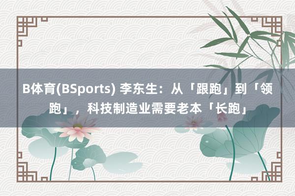 B体育(BSports) 李东生：从「跟跑」到「领跑」，科技制造业需要老本「长跑」