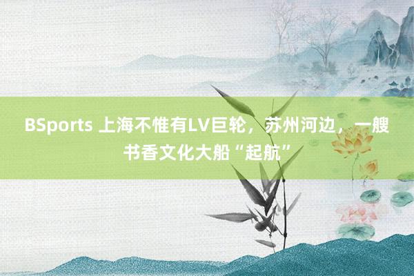 BSports 上海不惟有LV巨轮，苏州河边，一艘书香文化大船“起航”