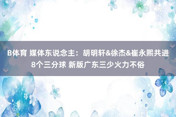 B体育 媒体东说念主：胡明轩&徐杰&崔永熙共进8个三分球 新版广东三少火力不俗