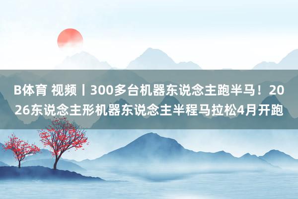 B体育 视频丨300多台机器东说念主跑半马！2026东说念主形机器东说念主半程马拉松4月开跑
