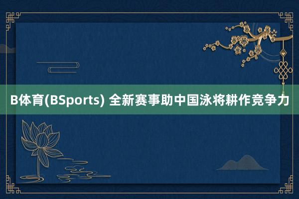 B体育(BSports) 全新赛事助中国泳将耕作竞争力