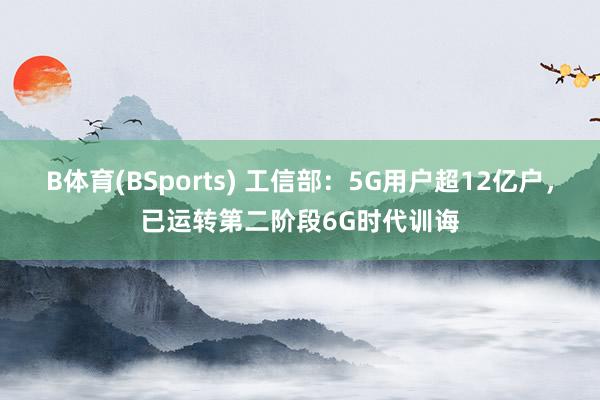 B体育(BSports) 工信部：5G用户超12亿户，已运转第二阶段6G时代训诲