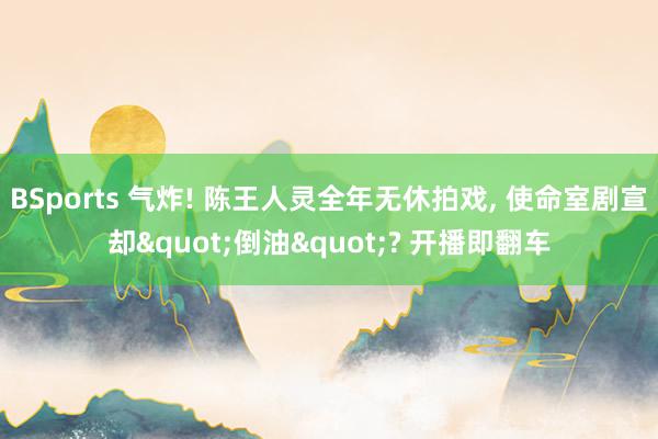 BSports 气炸! 陈王人灵全年无休拍戏, 使命室剧宣却"倒油"? 开播即翻车