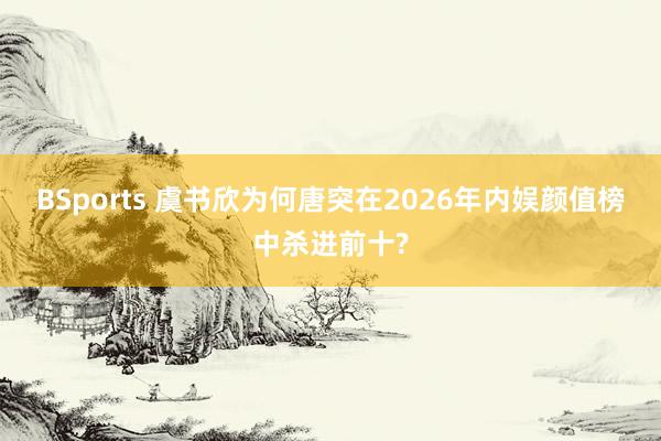 BSports 虞书欣为何唐突在2026年内娱颜值榜中杀进前十?