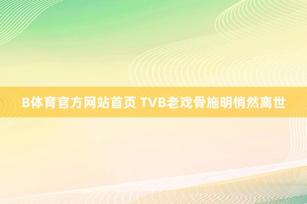 B体育官方网站首页 TVB老戏骨施明悄然离世