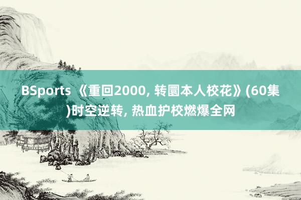 BSports 《重回2000, 转圜本人校花》(60集)时空逆转, 热血护校燃爆全网