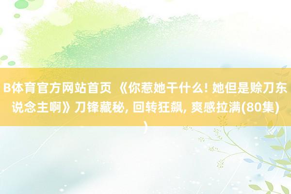 B体育官方网站首页 《你惹她干什么! 她但是赊刀东说念主啊》刀锋藏秘, 回转狂飙, 爽感拉满(80集)