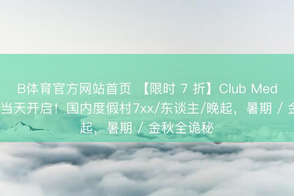 B体育官方网站首页 【限时 7 折】Club Med 618 大促当天开启！国内度假村7xx/东谈主/晚起，暑期 / 金秋全诡秘