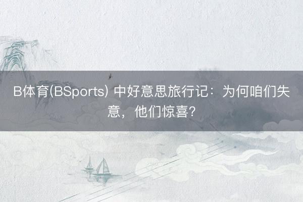 B体育(BSports) 中好意思旅行记：为何咱们失意，他们惊喜？