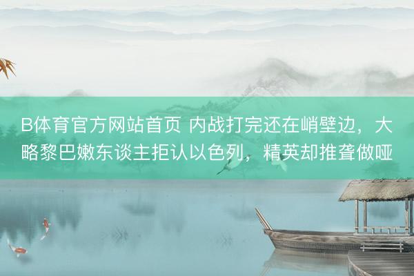 B体育官方网站首页 内战打完还在峭壁边，大略黎巴嫩东谈主拒认以色列，精英却推聋做哑
