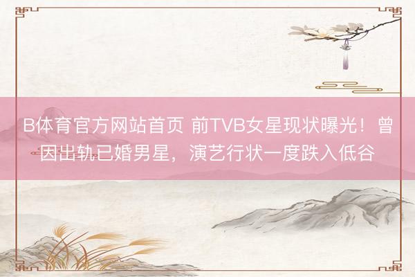 B体育官方网站首页 前TVB女星现状曝光！曾因出轨已婚男星，演艺行状一度跌入低谷