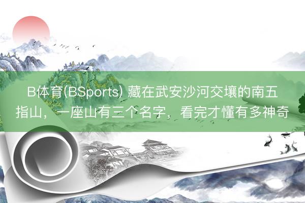 B体育(BSports) 藏在武安沙河交壤的南五指山，一座山有三个名字，看完才懂有多神奇