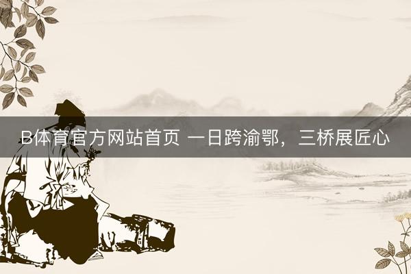 B体育官方网站首页 一日跨渝鄂，三桥展匠心