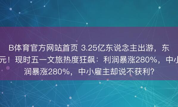 B体育官方网站首页 3.25亿东说念主出游，东说念主均只花571元！现时五一文旅热度狂飙：利润暴涨280%，中小雇主却说不获利？