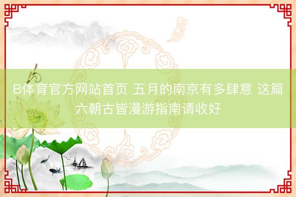 B体育官方网站首页 五月的南京有多肆意 这篇六朝古皆漫游指南请收好