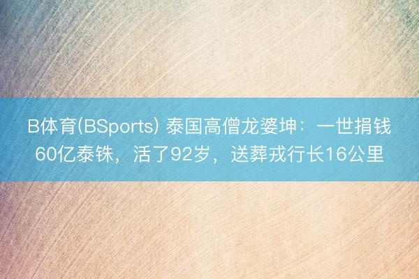 B体育(BSports) 泰国高僧龙婆坤：一世捐钱60亿泰铢，活了92岁，送葬戎行长16公里