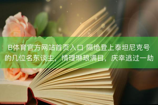 B体育官方网站首页入口 隔绝登上泰坦尼克号的几位名东谈主，情理琳琅满目，庆幸逃过一劫