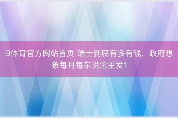 B体育官方网站首页 瑞士到底有多有钱，政府想象每月每东说念主发1