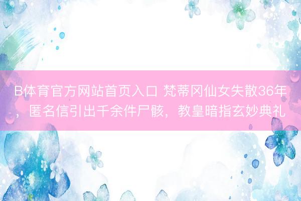 B体育官方网站首页入口 梵蒂冈仙女失散36年，匿名信引出千余件尸骸，教皇暗指玄妙典礼