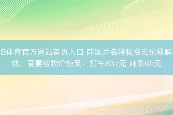 B体育官方网站首页入口 前国乒名将私费去伦敦解救，爱妻被物价惊呆：打车837元 辣条60元
