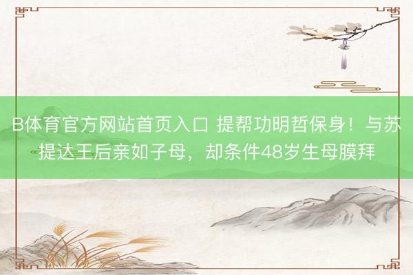 B体育官方网站首页入口 提帮功明哲保身！与苏提达王后亲如子母，却条件48岁生母膜拜