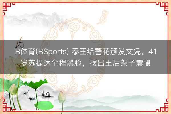 B体育(BSports) 泰王给警花颁发文凭，41岁苏提达全程黑脸，摆出王后架子震慑