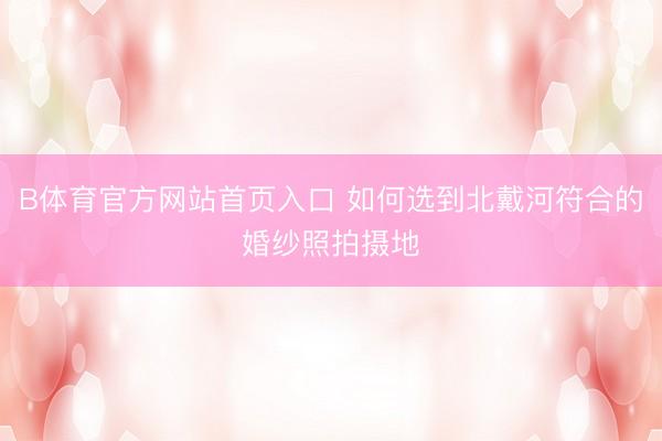 B体育官方网站首页入口 如何选到北戴河符合的婚纱照拍摄地