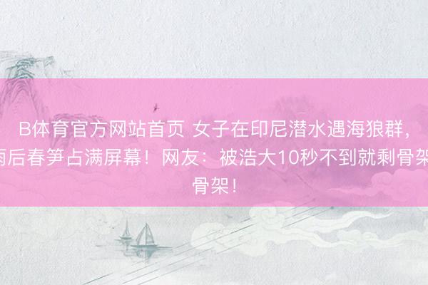 B体育官方网站首页 女子在印尼潜水遇海狼群，雨后春笋占满屏幕！网友：被浩大10秒不到就剩骨架！
