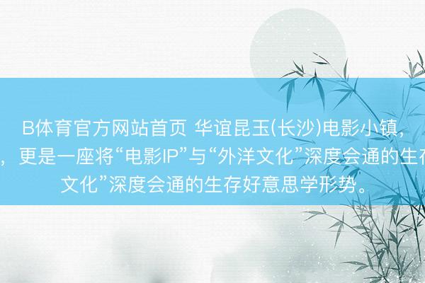 B体育官方网站首页 华谊昆玉(长沙)电影小镇，一处电影实景地，更是一座将“电影IP”与“外洋文化”深度会通的生存好意思学形势。