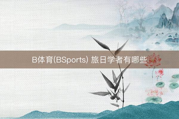 B体育(BSports) 旅日学者有哪些