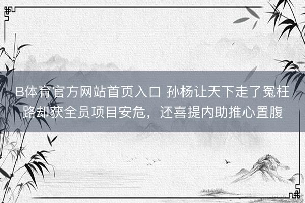 B体育官方网站首页入口 孙杨让天下走了冤枉路却获全员项目安危，还喜提内助推心置腹