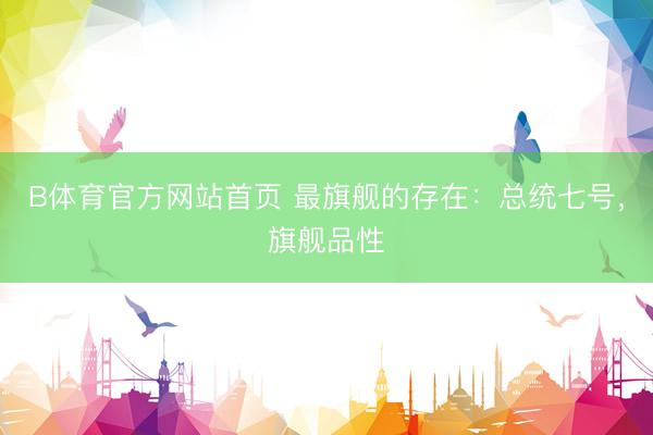 B体育官方网站首页 最旗舰的存在：总统七号，旗舰品性