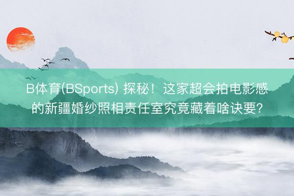 B体育(BSports) 探秘！这家超会拍电影感的新疆婚纱照相责任室究竟藏着啥诀要？