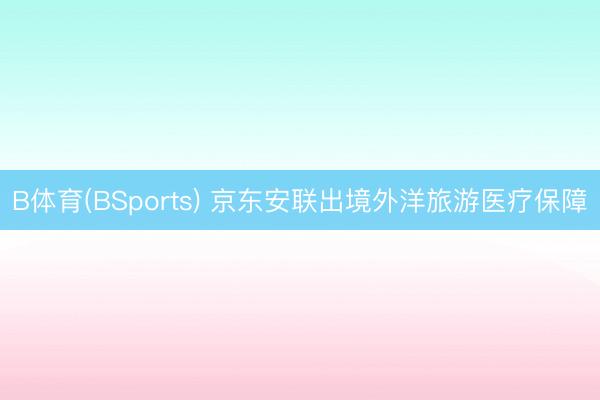 B体育(BSports) 京东安联出境外洋旅游医疗保障