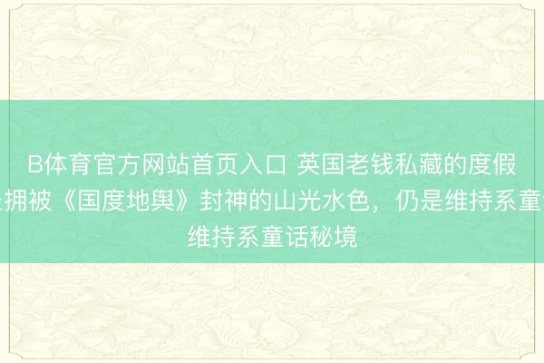 B体育官方网站首页入口 英国老钱私藏的度假地，坐拥被《国度地舆》封神的山光水色，仍是维持系童话秘境