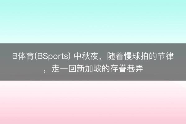B体育(BSports) 中秋夜，随着慢球拍的节律，走一回新加坡的存眷巷弄