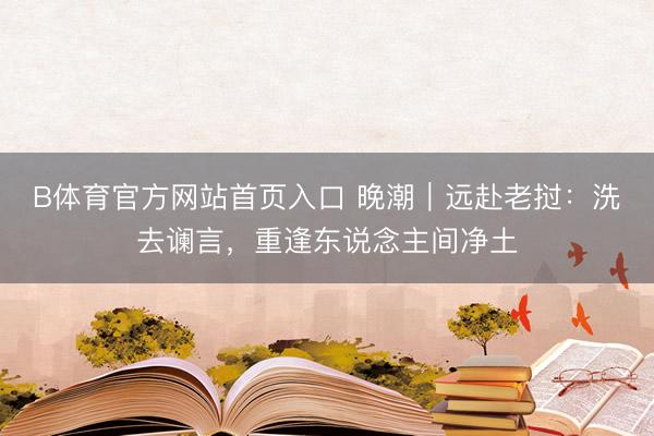 B体育官方网站首页入口 晚潮｜远赴老挝：洗去谰言，重逢东说念主间净土