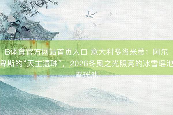 B体育官方网站首页入口 意大利多洛米蒂：阿尔卑斯的“天主遗珠”，2026冬奥之光照亮的冰雪瑶池
