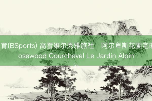 B体育(BSports) 高雪维尔秀雅旅社・阿尔卑斯花圃宅邸 Rosewood Courchevel Le Jardin Alpin
