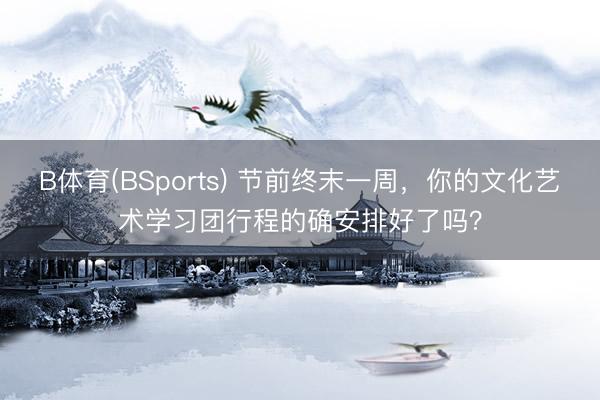 B体育(BSports) 节前终末一周，你的文化艺术学习团行程的确安排好了吗？